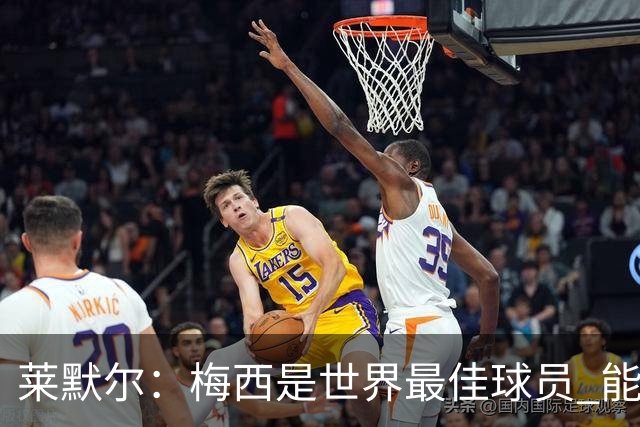 莱默尔：梅西是世界最佳球员 能与如此高水平球员比赛让人兴奋